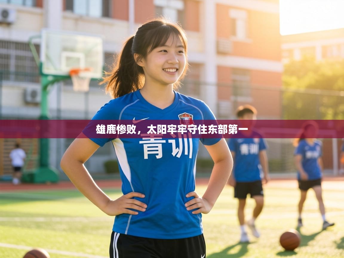 雄鹿惨败,太阳牢牢守住东部第一 第1张